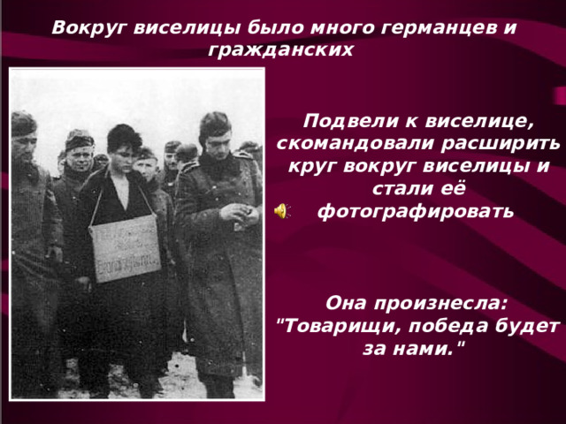 Вокруг виселицы было много германцев и гражданских Подвели к виселице, скомандовали расширить круг вокруг виселицы и стали её фотографировать Она произнесла: 