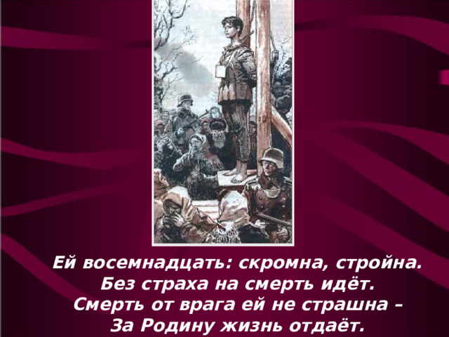 Ей восемнадцать: скромна, стройна.  Без страха на смерть идёт.  Смерть от врага ей не страшна –  За Родину жизнь отдаёт. 