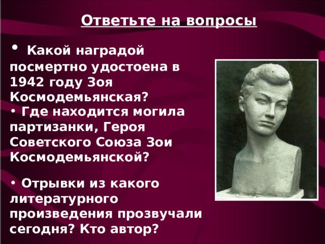 Ответьте на вопросы   Какой наградой посмертно удостоена в 1942 году Зоя Космодемьянская?   Где находится могила партизанки, Героя Советского Союза Зои Космодемьянской?   Отрывки из какого литературного произведения прозвучали сегодня? Кто автор? 