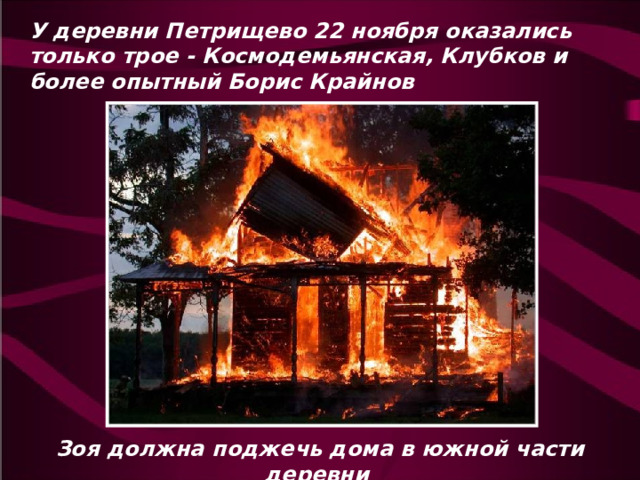 У деревни Петрищево 22 ноября оказались только трое - Космодемьянская, Клубков и более опытный Борис Крайнов Зоя должна поджечь дома в южной части деревни 