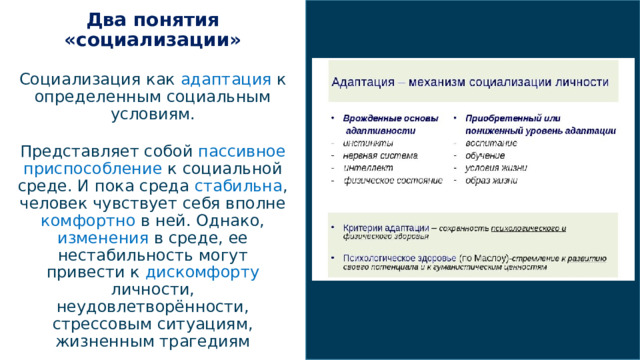1/4/22  03:45 PM Два понятия «социализации» Социализация как адаптация к определенным социальным условиям. Представляет собой пассивное  приспособление к социальной среде. И пока среда стабильна , человек чувствует себя вполне комфортно в ней. Однако, изменения в среде, ее нестабильность могут привести к дискомфорту личности, неудовлетворённости, стрессовым ситуациям, жизненным трагедиям  © Корпорация Майкрософт (Microsoft Corporation), 2014. Все права защищены. КОРПОРАЦИЯ МАЙКРОСОФТ НЕ ПРЕДОСТАВЛЯЕТ НИКАКИХ ГАРАНТИЙ (ЯВНЫХ, ПОДРАЗУМЕВАЕМЫХ ИЛИ ПРЕДУСМОТРЕННЫХ ЗАКОНОМ) В ОТНОШЕНИИ СВЕДЕНИЙ, СОДЕРЖАЩИХСЯ В ЭТОЙ ПРЕЗЕНТАЦИИ.  