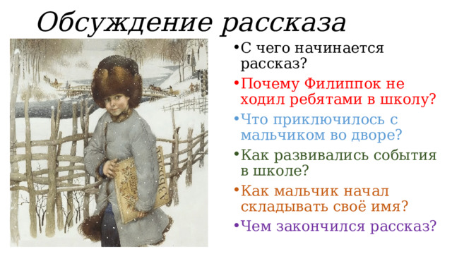 Обсуждение рассказа С чего начинается рассказ? Почему Филиппок не ходил ребятами в школу? Что приключилось с мальчиком во дворе? Как развивались события в школе? Как мальчик начал складывать своё имя? Чем закончился рассказ? 