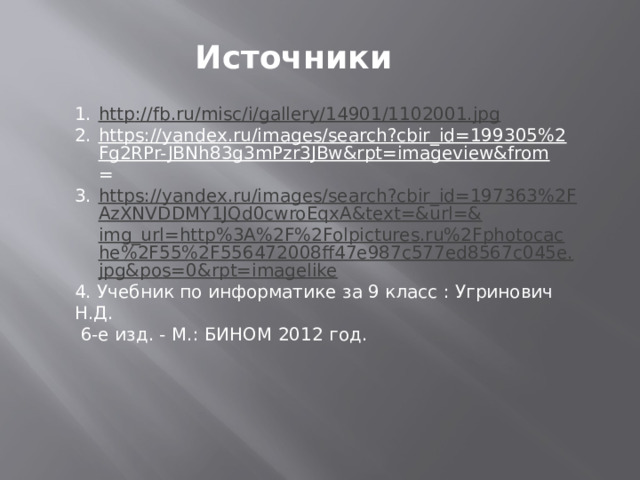 Источники http :// fb.ru/misc/i/gallery/14901/1102001.jpg https://yandex.ru/images/search?cbir_id=199305%2Fg2RPr-JBNh83g3mPzr3JBw&rpt=imageview&from = https://yandex.ru/images/search?cbir_id=197363%2FAzXNVDDMY1JQd0cwroEqxA&text=&url=& img_url=http%3A%2F%2Folpictures.ru%2Fphotocache%2F55%2F556472008ff47e987c577ed8567c045e.jpg&pos=0&rpt=imagelike 4. Учебник по информатике за 9 класс : Угринович Н.Д.   6-е изд. - М.: БИНОМ 2012 год. 
