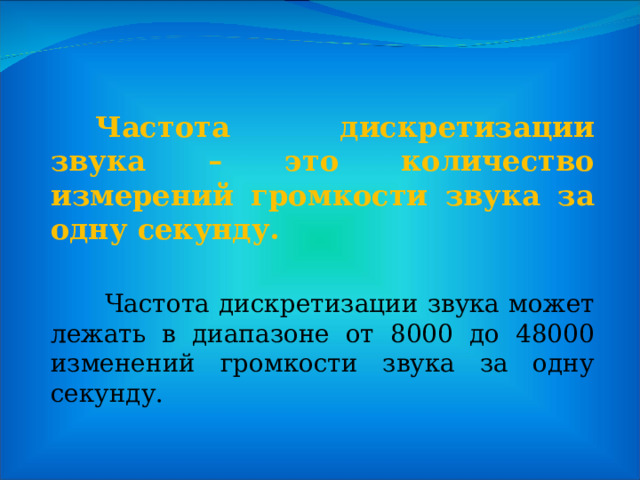   Частота дискретизации звука – это количество измерений громкости звука за одну секунду.  Частота дискретизации звука может лежать в диапазоне от 8000 до 48000 изменений громкости звука за одну секунду. 
