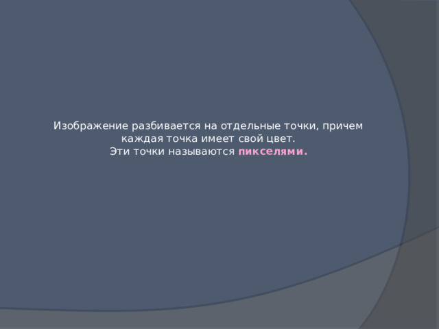 Изображение разбивается на отдельные точки, причем каждая точка имеет свой цвет.  Эти точки называются пикселями.   