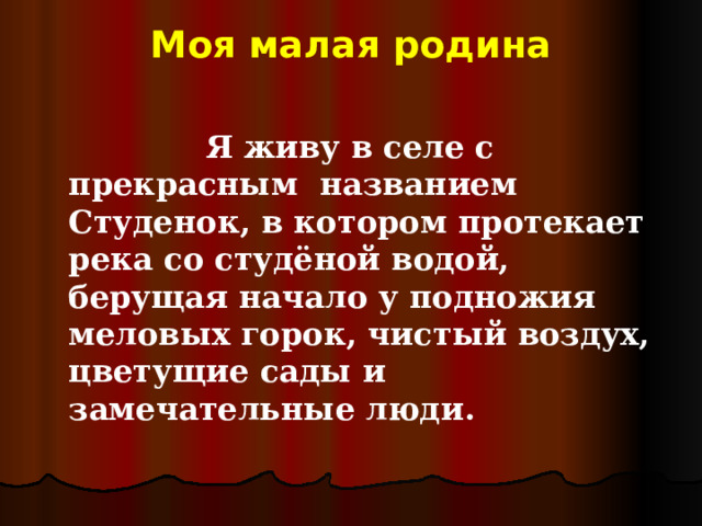 Моя малая родина    Я живу в селе с прекрасным названием Студенок, в котором протекает река со студёной водой, берущая начало у подножия меловых горок, чистый воздух, цветущие сады и замечательные люди.  