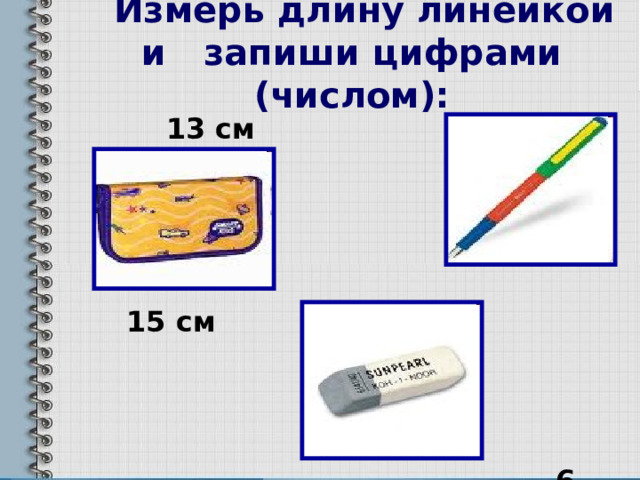  Измерь длину линейкой и запиши цифрами (числом):  13 см  15 см  6 см 