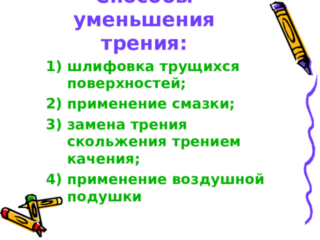 Способы уменьшения трения: 1) шлифовка трущихся поверхностей; 2) применение смазки; 3) замена трения скольжения трением качения; 4) применение воздушной подушки   