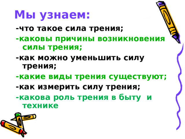 Мы узнаем: -что такое сила трения; -каковы причины возникновения силы трения; -как можно уменьшить силу трения; -какие виды трения существуют; -как измерить силу трения; -какова роль трения в быту и технике 