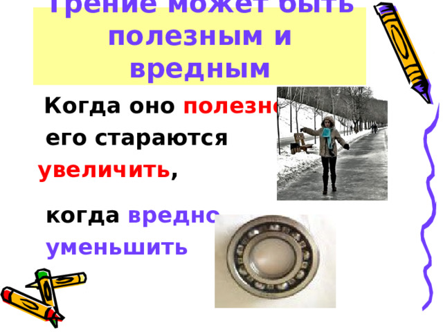 Трение может быть полезным и вредным  Когда оно полезно ,  его стараются увеличить ,  когда вредно -  уменьшить   