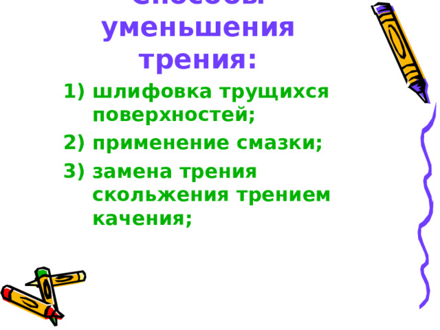 Способы уменьшения трения: 1) шлифовка трущихся поверхностей; 2) применение смазки; 3) замена трения скольжения трением качения;   