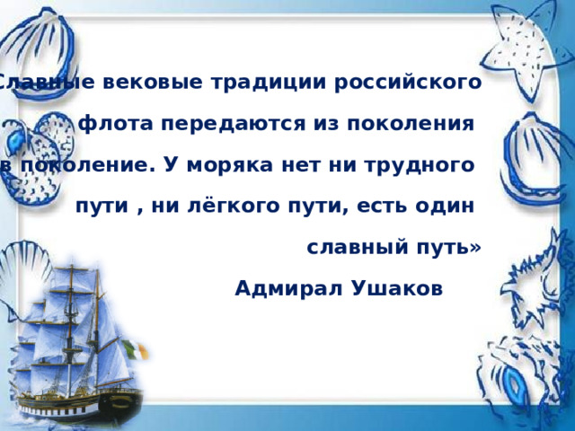 «Славные вековые традиции российского флота передаются из поколения в поколение. У моряка нет ни трудного пути , ни лёгкого пути, есть один славный путь»                                     Адмирал Ушаков 
