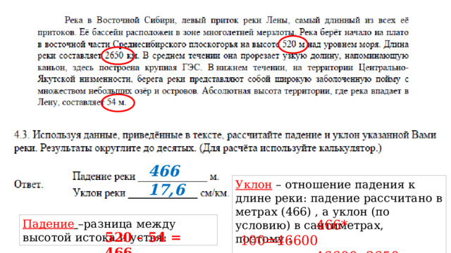 466 Уклон – отношение падения к длине реки: падение рассчитано в метрах (466) , а уклон (по условию) в сантиметрах, поэтому : 17,6 Падение  –разница между высотой истока и устья:  466* 100=46600  46600: 2650 = 17,6 520 – 54 = 466 