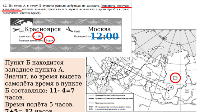Красноярск Москва 12:00 Пункт Б находится западнее пункта А. Значит, во время вылета самолёта время в пункте Б составляло: 11- 4=7 часов. Время полёта 5 часов. 7+5= 12 часов 