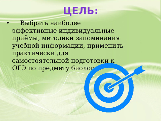 Цель:  Выбрать наиболее эффективные индивидуальные приёмы, методики запоминания учебной информации, применить практически для самостоятельной подготовки к ОГЭ по предмету биология 