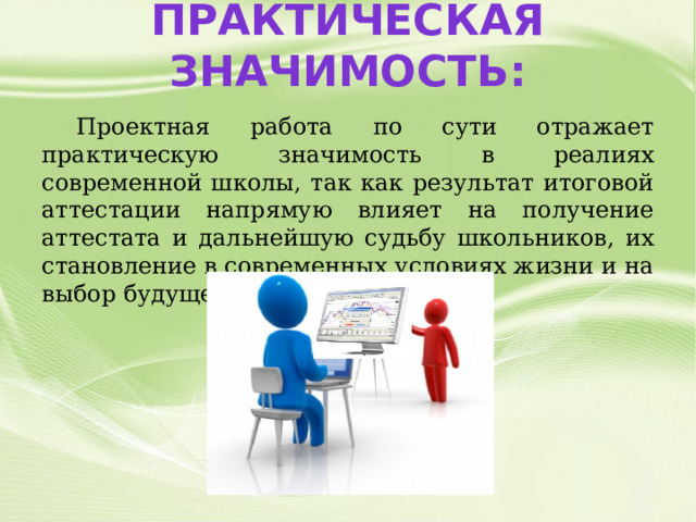 Практическая значимость:  Проектная работа по сути отражает практическую значимость в реалиях современной школы, так как результат итоговой аттестации напрямую влияет на получение аттестата и дальнейшую судьбу школьников, их становление в современных условиях жизни и на выбор будущей профессии. 