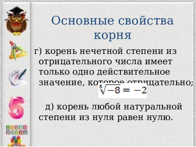 Основные свойства корня  г) корень нечетной степени из отрицательного числа имеет только одно действительное значение, которое отрицательно;  д) корень любой натуральной степени из нуля равен нулю. 