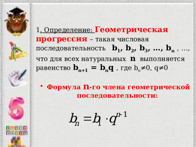 1 . Определение: Геометрическая прогрессия – такая числовая последовательность b 1 , b 2 , b 3 , …, b n  , …,  что для всех натуральных n выполняется равенство b n+1 = b n q , где b n ≠0, q≠0   Формула n -го члена геометрической последовательности: 