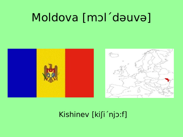 Moldova [mɔlˊdəuvə] Kishinev [kiʃiˊnjɔ:f] 