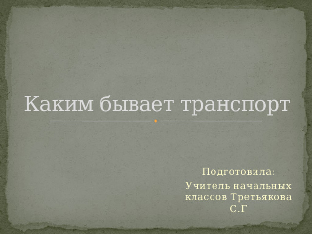 Каким бывает транспорт Подготовила: Учитель начальных классов Третьякова С.Г 