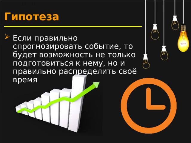Гипотеза Если правильно спрогнозировать событие, то будет возможность не только подготовиться к нему, но и правильно распределить своё время  