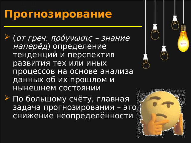 Прогнозирование ( от греч. πρόγνωσις – знание наперёд ) определение тенденций и перспектив развития тех или иных процессов на основе анализа данных об их прошлом и нынешнем состоянии По большому счёту, главная задача прогнозирования – это снижение неопределённости  