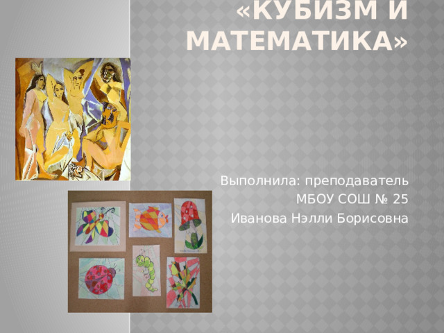 «Кубизм и математика»   Выполнила: преподаватель МБОУ СОШ № 25 Иванова Нэлли Борисовна 