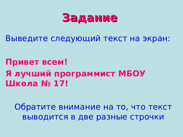 Задание  Выведите следующий текст на экран: Привет всем! Я лучший программист МБОУ Школа № 17! Обратите внимание на то, что текст выводится в две разные строчки 