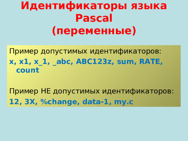 Идентификаторы языка Pascal  ( переменные) Пример допустимых идентификаторов: x, x1, x_1, _abc, ABC123z, sum, RATE, count  Пример  НЕ допустимых идентификаторов: 12 , 3X, %change, data-1, my.c 