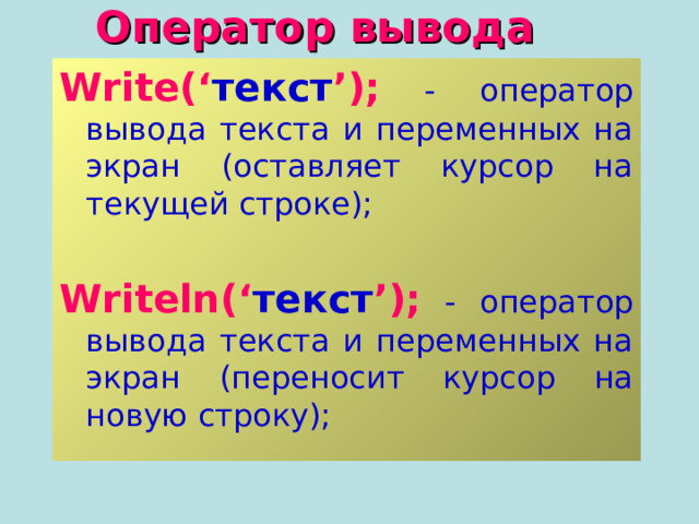 Оператор вывода Write(‘ текст ’);  - оператор вывода текста и переменных на экран (оставляет курсор на текущей строке); Writeln(‘ текст ’);  - оператор вывода текста и переменных на экран (переносит курсор на новую строку); 