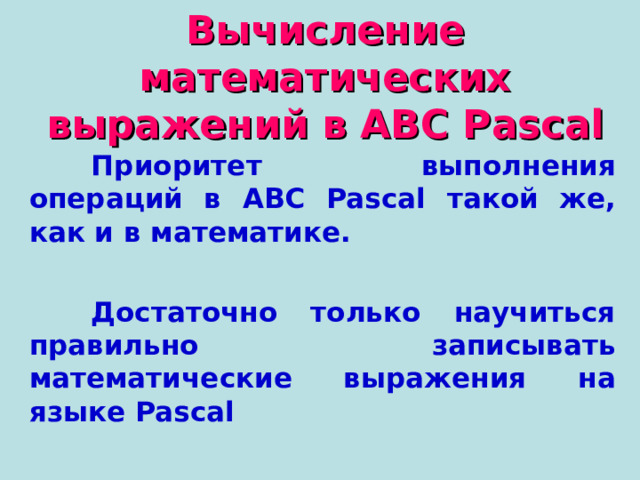 Вычисление математических выражений в ABC Pascal  Приоритет выполнения операций в ABC Pascal такой же, как и в математике.   Достаточно только научиться правильно записывать математические выражения на языке Pascal 