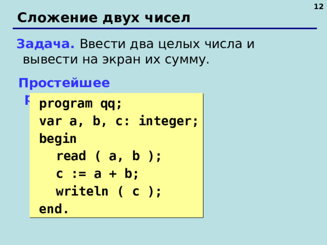 10 Сложение двух чисел Задача. Ввести два целых числа и вывести на экран их сумму. Простейшее решение:  program qq;  var a, b, c: integer;  begin  read ( a, b );  c := a + b;  writeln ( c );  end. 10 10 