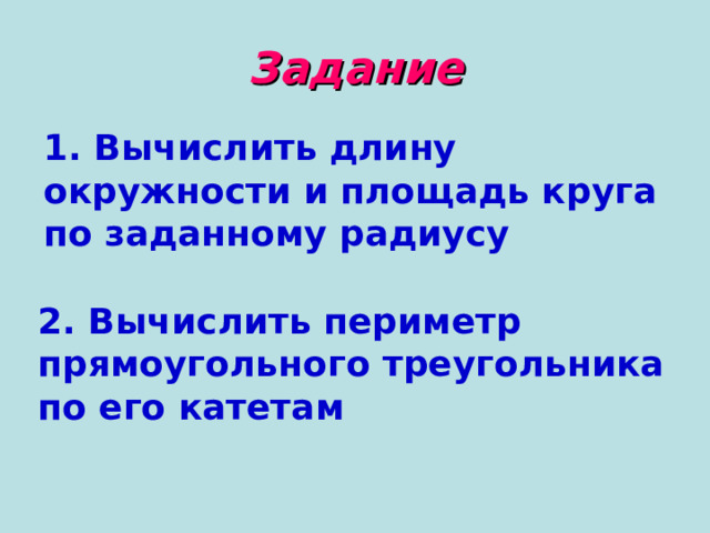 Задание 1. Вычислить длину окружности и площадь круга по заданному радиусу 2. Вычислить периметр прямоугольного треугольника по его катетам 