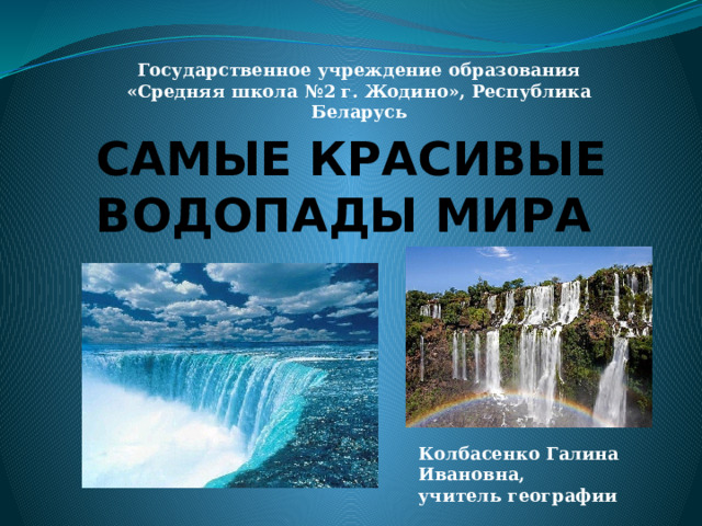 САМЫЕ КРАСИВЫЕ ВОДОПАДЫ МИРА Государственное учреждение образования «Средняя школа №2 г. Жодино», Республика Беларусь Колбасенко Галина Ивановна, учитель географии 