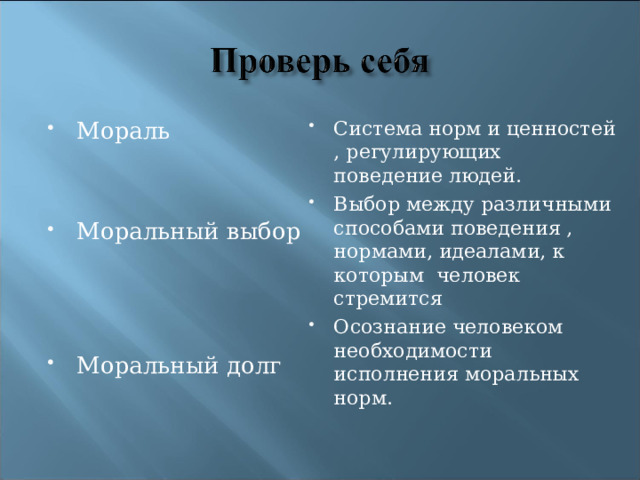 Мораль  Система норм и ценностей , регулирующих поведение людей. Выбор между различными способами поведения , нормами, идеалами, к которым человек стремится Осознание человеком необходимости исполнения моральных норм.  Моральный выбор  Моральный долг  