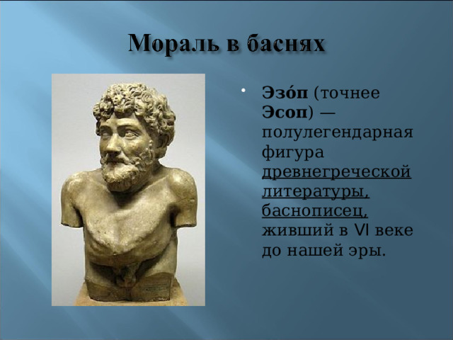 Эзо́п (точнее Эсоп ) — полулегендарная фигура древнегреческой литературы, баснописец, живший в VI веке до нашей эры. 