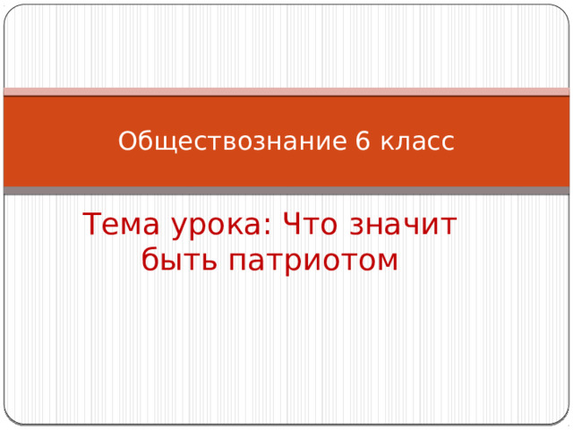 Обществознание 6 класс Тема урока: Что значит быть патриотом 