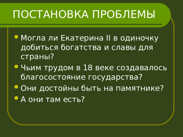 ПОСТАНОВКА ПРОБЛЕМЫ Могла ли Екатерина II в одиночку добиться богатства и славы для страны? Чьим трудом в 18 веке создавалось благосостояние государства? Они достойны быть на памятнике? А они там есть? 