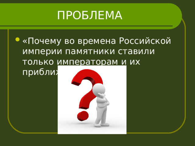 ПРОБЛЕМА «Почему во времена Российской империи памятники ставили только императорам и их приближенным?» 