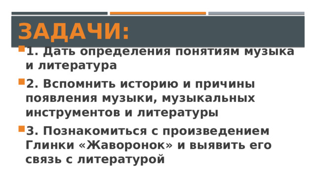 Задачи: 1. Дать определения понятиям музыка и литература 2. Вспомнить историю и причины появления музыки, музыкальных инструментов и литературы 3. Познакомиться с произведением Глинки «Жаворонок» и выявить его связь с литературой 