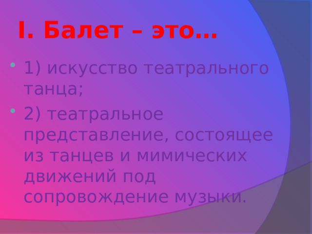I. Балет – это… 1) искусство театрального танца; 2) театральное представление, состоящее из танцев и мимических движений под сопровождение музыки. 