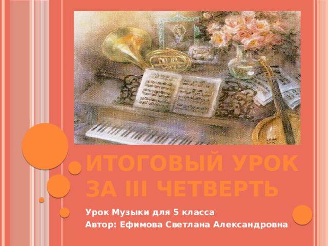 Итоговый урок за III четверть Урок Музыки для 5 класса Автор: Ефимова Светлана Александровна 