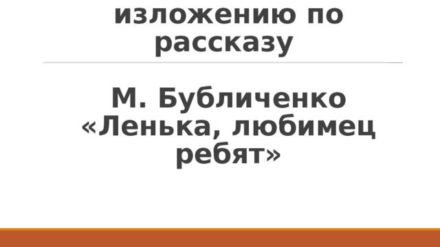 Подготовка к изложению по рассказу   М. Бубличенко «Ленька, любимец ребят»   