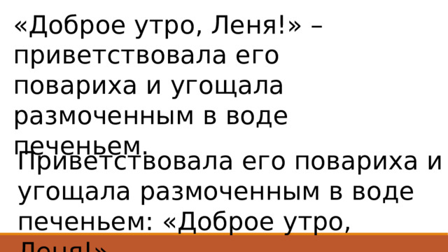 «Доброе утро, Леня!» – приветствовала его повариха и угощала размоченным в воде печеньем. Приветствовала его повариха и угощала размоченным в воде печеньем: «Доброе утро, Леня!» 