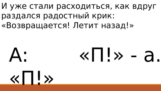 И уже стали расходиться, как вдруг раздался радостный крик: «Возвращается! Летит назад!» А: «П!» «П!» - а. 