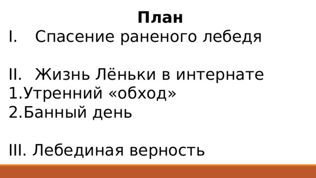  План Спасение раненого лебедя Жизнь Лёньки в интернате 1.Утренний «обход» 2.Банный день III. Лебединая верность 