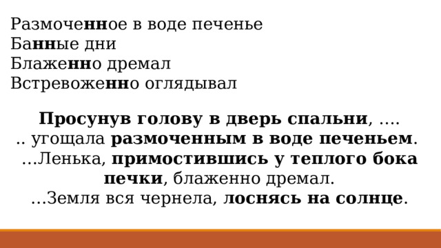 Размоче нн ое в воде печенье Ба нн ые дни Блаже нн о дремал Встревоже нн о оглядывал   Просунув голову в дверь спальни , …. .. угощала размоченным в воде печеньем . … Ленька, примостившись у теплого бока печки , блаженно дремал. … Земля вся чернела, лоснясь на солнце . 