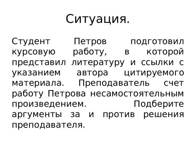 Ситуация. Студент Петров подготовил курсовую работу, в которой представил литературу и ссылки с указанием автора цитируемого материала. Преподаватель счет работу Петрова несамостоятельным произведением. Подберите аргументы за и против решения преподавателя. 