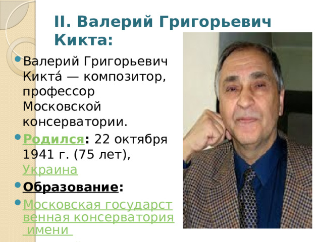 II. Валерий Григорьевич Кикта: Валерий Григорьевич Кикта́ — композитор, профессор Московской консерватории.  Родился :  22 октября 1941 г. (75 лет),  Украина Образование :  Московская государственная консерватория имени П. И. Чайковского 