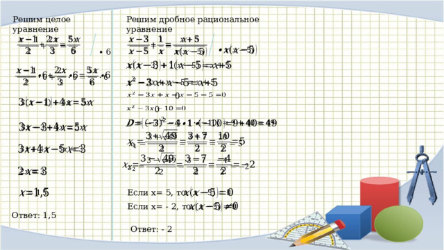 Решим целое уравнение Решим дробное рациональное уравнение       ∙ 6       0       0               Если x= 5, то   Если x= - 2, то   Ответ: 1,5 Ответ: - 2 